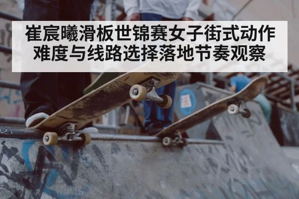 崔宸曦滑板世锦赛女子街式动作难度与线路选择落地节奏观察